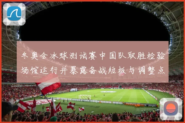 冬奥会冰球测试赛中国队取胜检验场馆运行并暴露备战短板与调整点