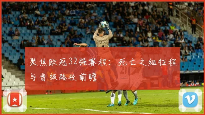 聚焦欧冠32强赛程：死亡之组征程与晋级路径前瞻