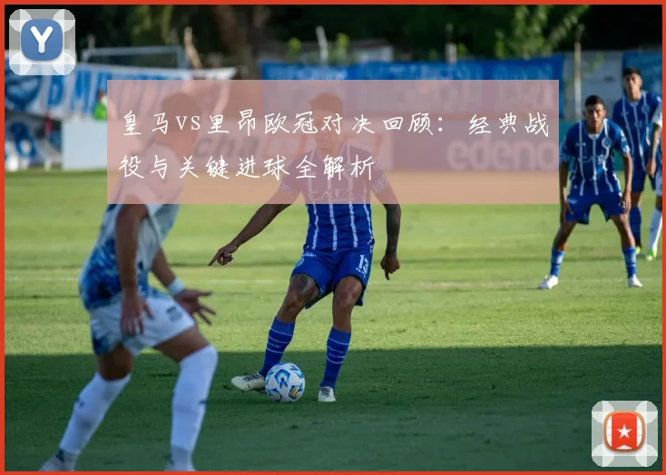 皇马vs里昂欧冠对决回顾：经典战役与关键进球全解析