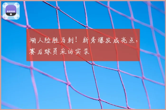 湖人险胜马刺！新秀爆发成亮点，赛后球员采访实录