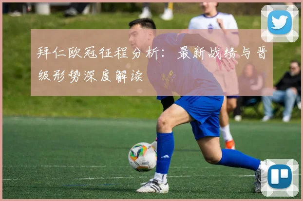 拜仁欧冠征程分析：最新战绩与晋级形势深度解读