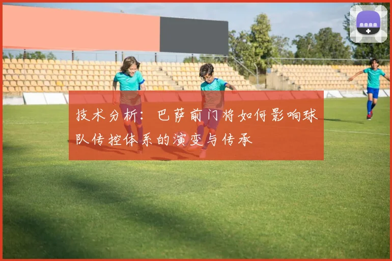 技术分析：巴萨前门将如何影响球队传控体系的演变与传承