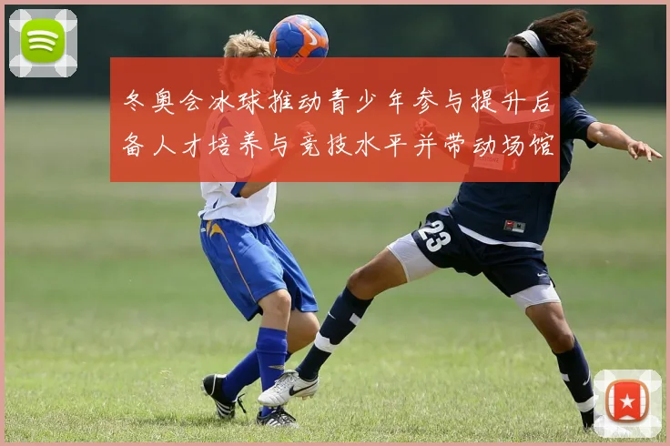 冬奥会冰球推动青少年参与提升后备人才培养与竞技水平并带动场馆建设