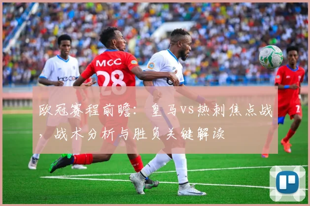 欧冠赛程前瞻：皇马vs热刺焦点战，战术分析与胜负关键解读