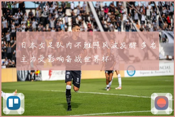 日本女足队内不雅照风波发酵 多名主力受影响备战世界杯