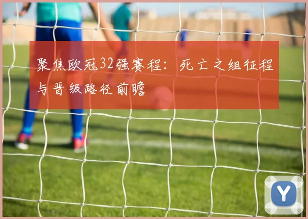 聚焦欧冠32强赛程：死亡之组征程与晋级路径前瞻