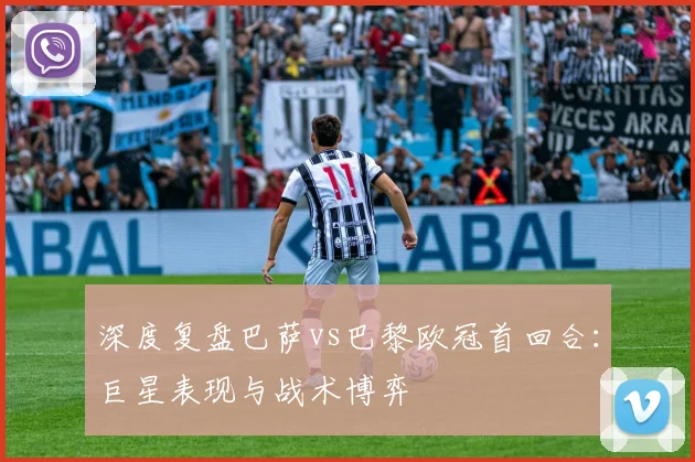 深度复盘巴萨vs巴黎欧冠首回合：巨星表现与战术博弈